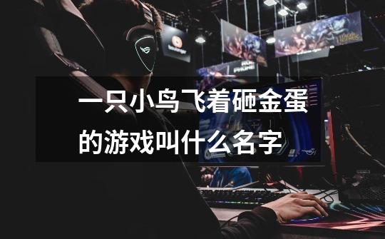 一只小鸟飞着砸金蛋的游戏叫什么名字-第1张-游戏信息-龙启网