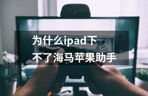 为什么ipad下不了海马苹果助手-第1张-游戏信息-龙启网