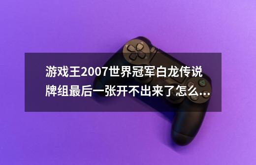 游戏王2007世界冠军白龙传说牌组最后一张开不出来了怎么办-第1张-游戏信息-龙启网