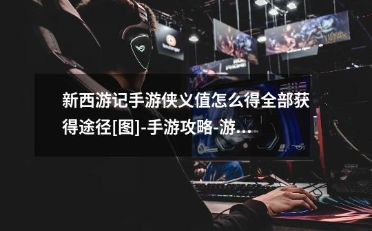 新西游记手游侠义值怎么得全部获得途径[图]-手游攻略-游戏鸟手游网-第1张-游戏信息-龙启网