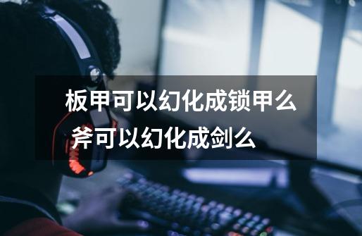 板甲可以幻化成锁甲么 斧可以幻化成剑么-第1张-游戏信息-龙启网