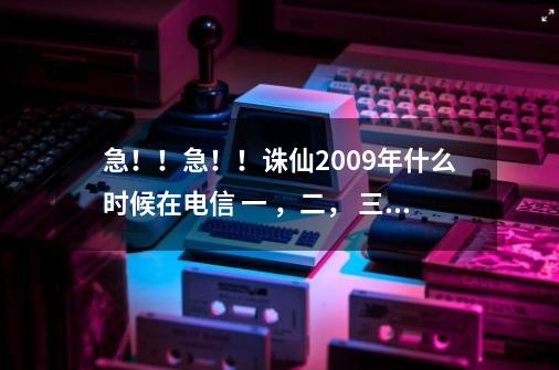 急！！急！！诛仙2009年什么时候在电信 一 ，二， 三 区开新区啊-第1张-游戏信息-龙启网
