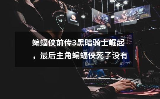 蝙蝠侠前传3黑暗骑士崛起,最后主角蝙蝠侠死了没有-第1张-游戏信息-龙启网