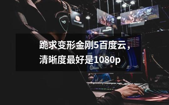 跪求变形金刚5百度云，清晰度最好是1080p-第1张-游戏信息-龙启网