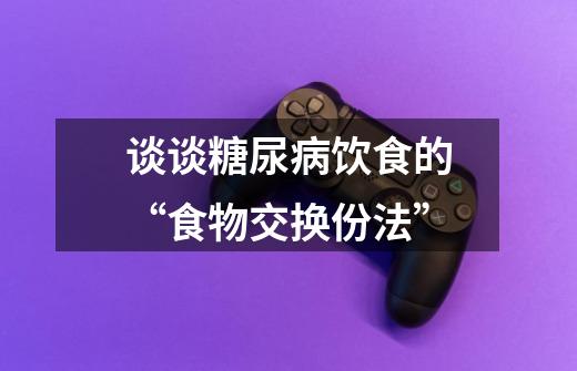 谈谈糖尿病饮食的“食物交换份法”-第1张-游戏信息-龙启网
