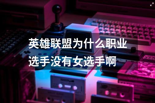 英雄联盟为什么职业选手没有女选手啊-第1张-游戏信息-龙启网