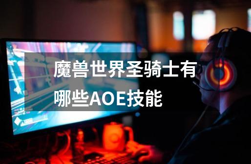 魔兽世界圣骑士有哪些AOE技能-第1张-游戏信息-龙启网