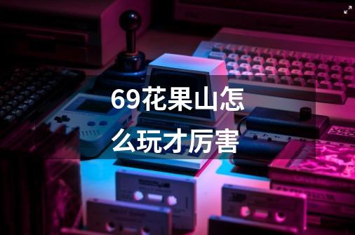 69花果山怎么玩才厉害-第1张-游戏信息-龙启网