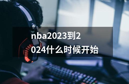 nba2023到2024什么时候开始-第1张-游戏信息-龙启网