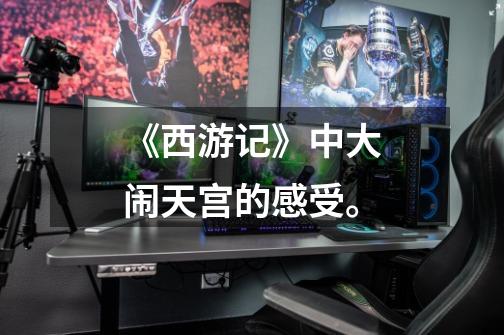 《西游记》中大闹天宫的感受。-第1张-游戏信息-龙启网