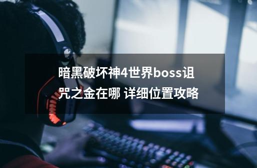 暗黑破坏神4世界boss诅咒之金在哪 详细位置攻略-第1张-游戏信息-龙启网