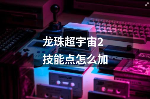 龙珠超宇宙2技能点怎么加-第1张-游戏信息-龙启网