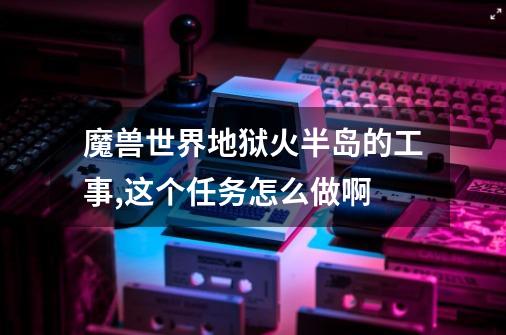 魔兽世界地狱火半岛的工事,这个任务怎么做啊-第1张-游戏信息-龙启网
