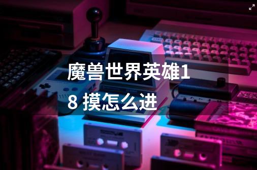 魔兽世界英雄18 摸怎么进-第1张-游戏信息-龙启网