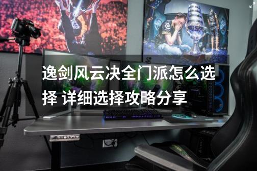 逸剑风云决全门派怎么选择 详细选择攻略分享-第1张-游戏信息-龙启网