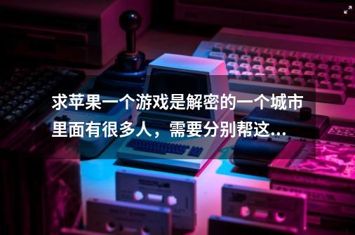 求苹果一个游戏是解密的一个城市里面有很多人,需要分别帮这些人找到-第1张-游戏信息-龙启网