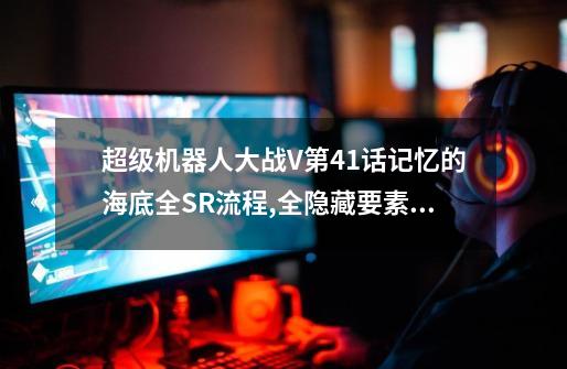 超级机器人大战V第41话记忆的海底全SR流程,全隐藏要素,机体推荐-第1张-游戏信息-龙启网