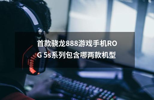 首款骁龙888+游戏手机ROG 5s系列包含哪两款机型-第1张-游戏信息-龙启网
