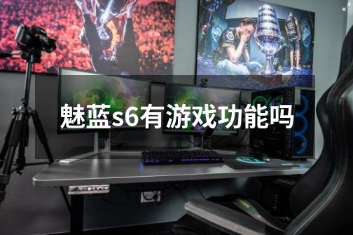 魅蓝s6有游戏功能吗-第1张-游戏信息-龙启网