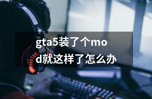 gta5装了个mod就这样了怎么办-第1张-游戏信息-龙启网