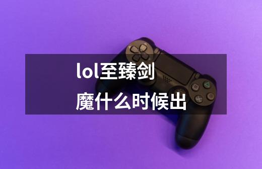 lol至臻剑魔什么时候出-第1张-游戏信息-龙启网