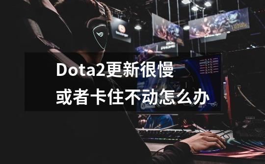 Dota2更新很慢或者卡住不动怎么办-第1张-游戏信息-龙启网