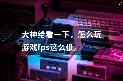 大神给看一下,怎么玩游戏fps这么低。-第1张-游戏信息-龙启网