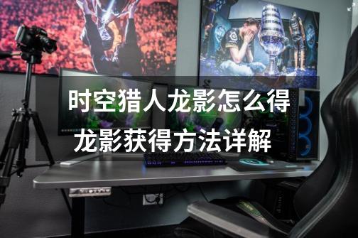 时空猎人龙影怎么得 龙影获得方法详解-第1张-游戏信息-龙启网