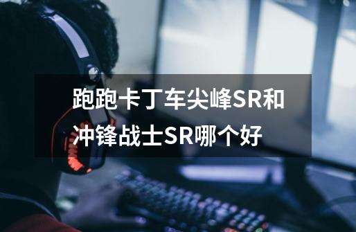 跑跑卡丁车尖峰SR和冲锋战士SR哪个好-第1张-游戏信息-龙启网