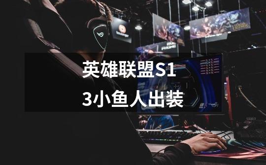 英雄联盟S13小鱼人出装-第1张-游戏信息-龙启网