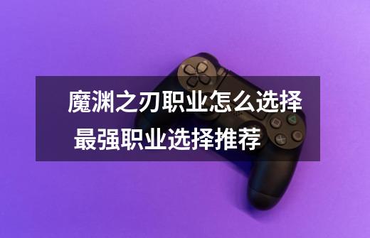 魔渊之刃职业怎么选择 最强职业选择推荐-第1张-游戏信息-龙启网