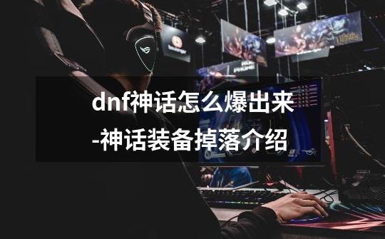 dnf神话怎么爆出来-神话装备掉落介绍-第1张-游戏信息-龙启网