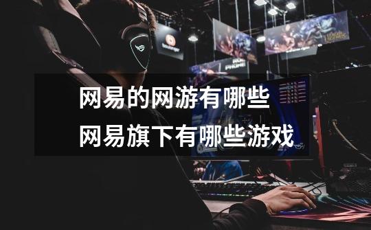 网易的网游有哪些 网易旗下有哪些游戏-第1张-游戏信息-龙启网