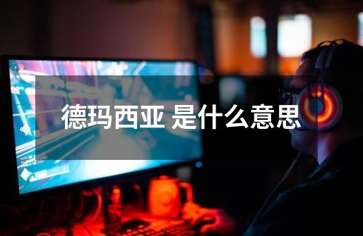 德玛西亚 是什么意思-第1张-游戏信息-龙启网