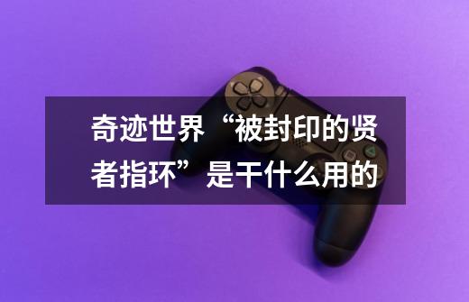奇迹世界“被封印的贤者指环”是干什么用的-第1张-游戏信息-龙启网