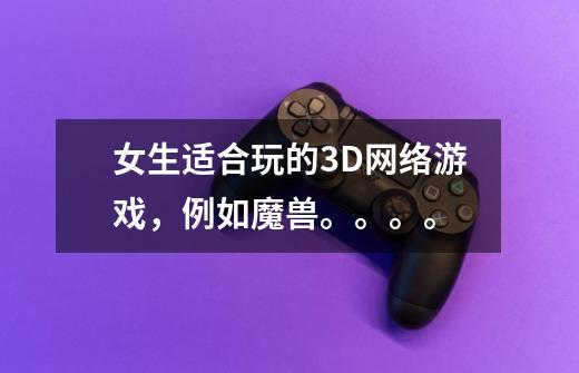 女生适合玩的3D网络游戏，例如魔兽。。。。-第1张-游戏信息-龙启网