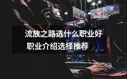 流放之路选什么职业好 职业介绍选择推荐-第1张-游戏信息-龙启网