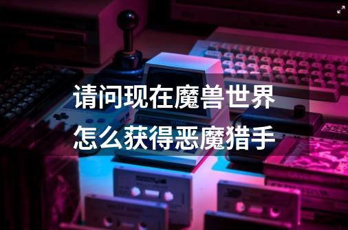 请问现在魔兽世界怎么获得恶魔猎手-第1张-游戏信息-龙启网