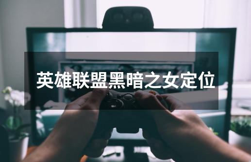 英雄联盟黑暗之女定位-第1张-游戏信息-龙启网