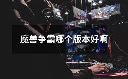 魔兽争霸哪个版本好啊-第1张-游戏信息-龙启网