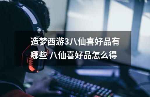 造梦西游3八仙喜好品有哪些 八仙喜好品怎么得-第1张-游戏信息-龙启网