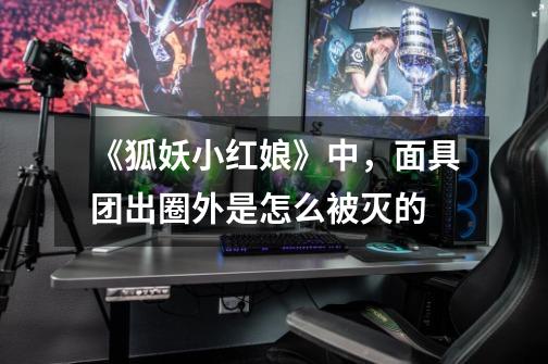 《狐妖小红娘》中,面具团出圈外是怎么被灭的-第1张-游戏信息-龙启网