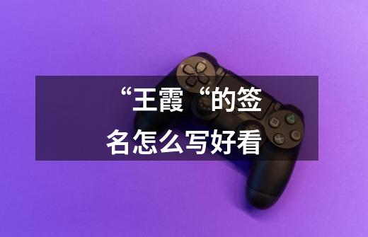 “王霞“的签名怎么写好看-第1张-游戏信息-龙启网