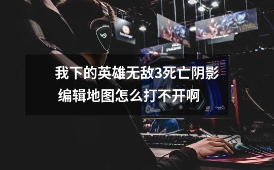 我下的英雄无敌3死亡阴影 编辑地图怎么打不开啊-第1张-游戏信息-龙启网