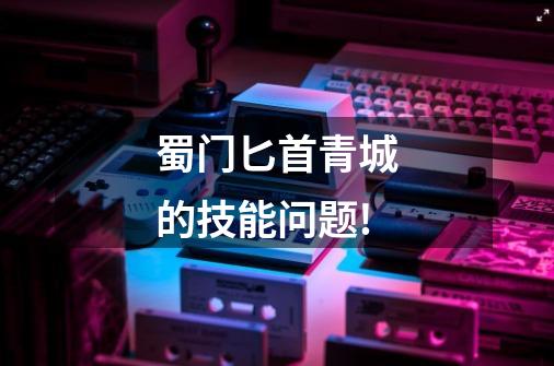 蜀门匕首青城的技能问题!-第1张-游戏信息-龙启网