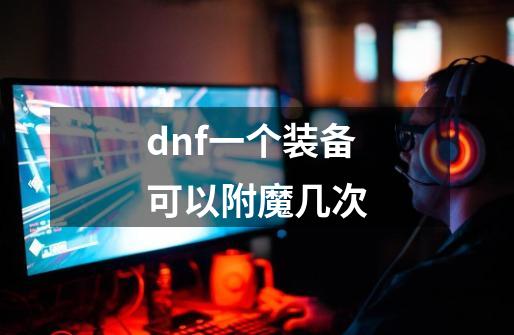 dnf一个装备可以附魔几次-第1张-游戏信息-龙启网