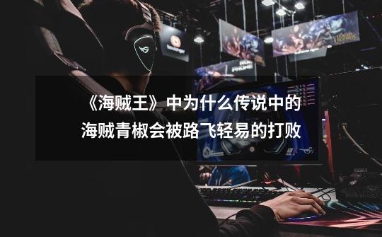 《海贼王》中为什么传说中的海贼青椒会被路飞轻易的打败-第1张-游戏信息-龙启网