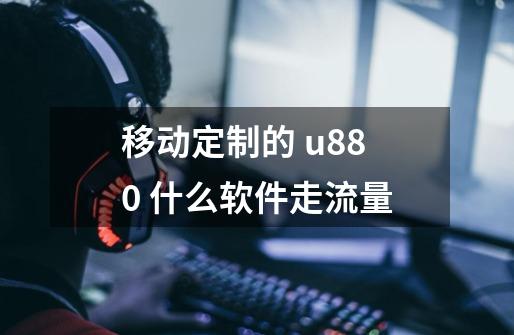 移动定制的 u880 什么软件走流量-第1张-游戏信息-龙启网