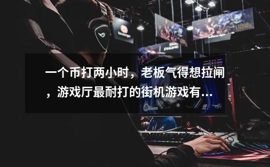 一个币打两小时,老板气得想拉闸,游戏厅最耐打的街机游戏有哪些-第1张-游戏信息-龙启网