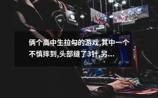 俩个高中生拉勾的游戏,其中一个不慎摔到,头部缝了3针,另一个同学有责任吗-第1张-游戏信息-龙启网